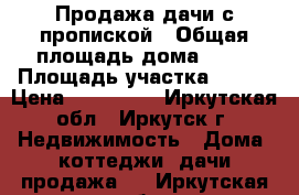 Продажа дачи с пропиской › Общая площадь дома ­ 60 › Площадь участка ­ 500 › Цена ­ 650 000 - Иркутская обл., Иркутск г. Недвижимость » Дома, коттеджи, дачи продажа   . Иркутская обл.